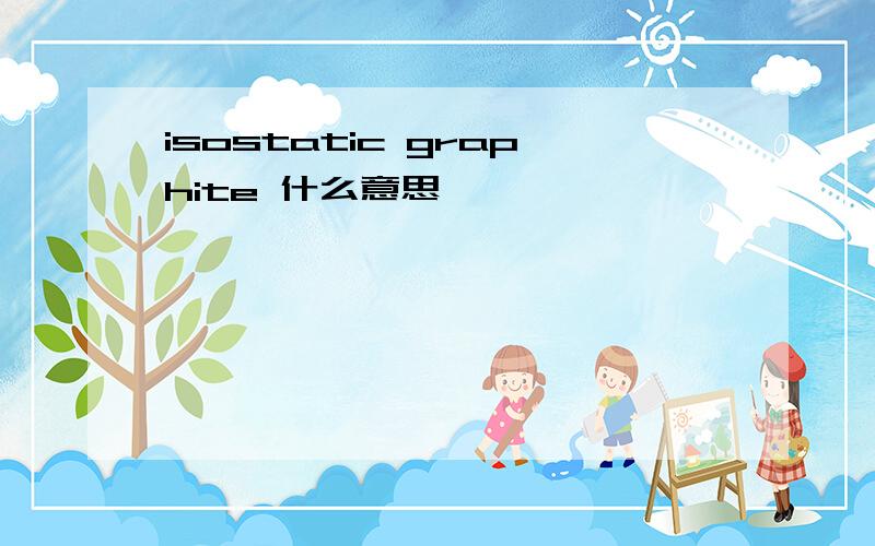 isostatic graphite 什么意思