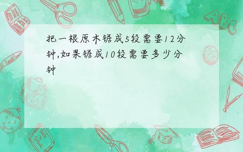 把一根原木锯成5段需要12分钟,如果锯成10段需要多少分钟