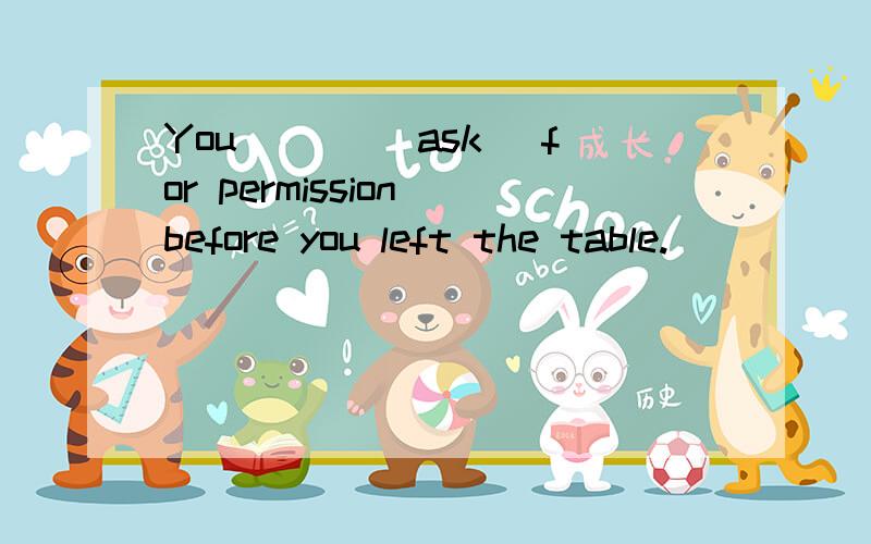 You ___(ask) for permission before you left the table.