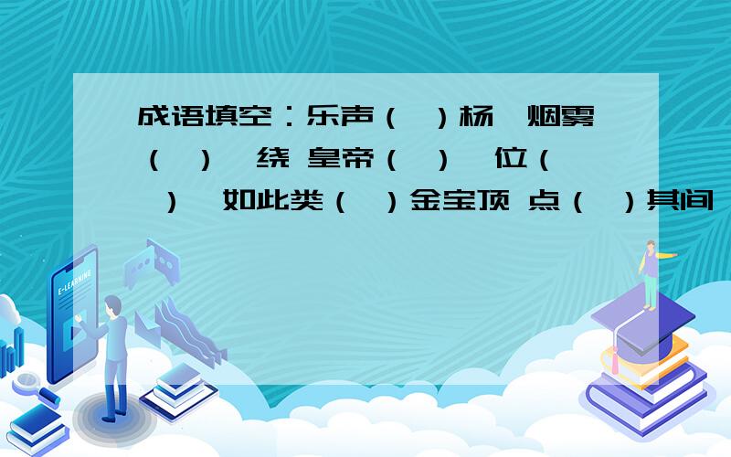 成语填空：乐声（ ）杨,烟雾（ ）,绕 皇帝（ ）,位（ ）,如此类（ ）金宝顶 点（ ）其间 重重殿（ ）还有（ ）中女郎