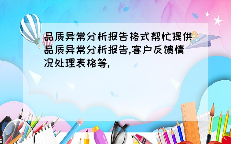 品质异常分析报告格式帮忙提供品质异常分析报告,客户反馈情况处理表格等,