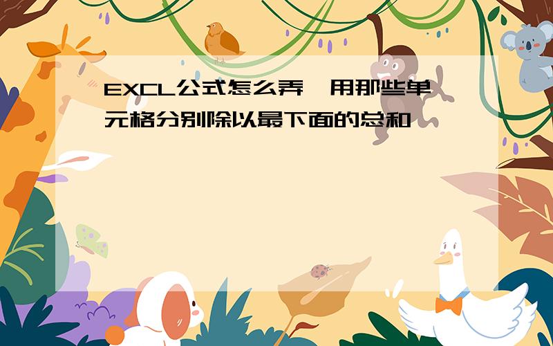 EXCL公式怎么弄,用那些单元格分别除以最下面的总和