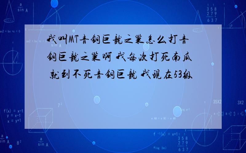 我叫MT青铜巨龙之巢怎么打青铜巨龙之巢啊 我每次打死南瓜 就到不死青铜巨龙 我现在53级