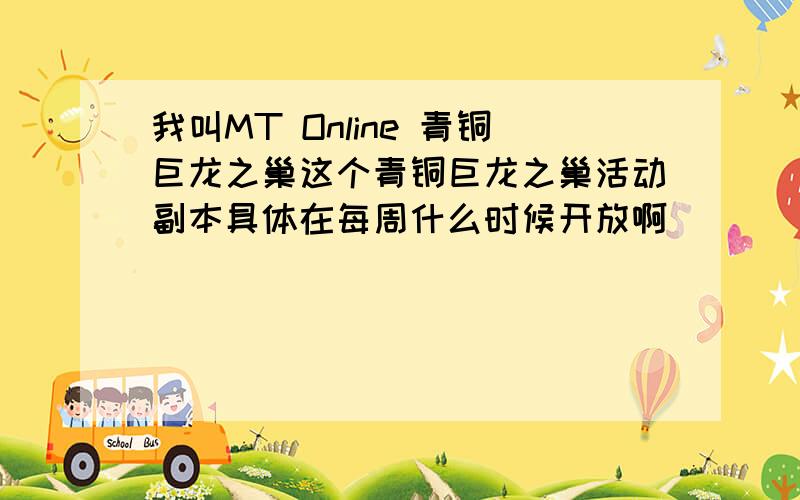 我叫MT Online 青铜巨龙之巢这个青铜巨龙之巢活动副本具体在每周什么时候开放啊