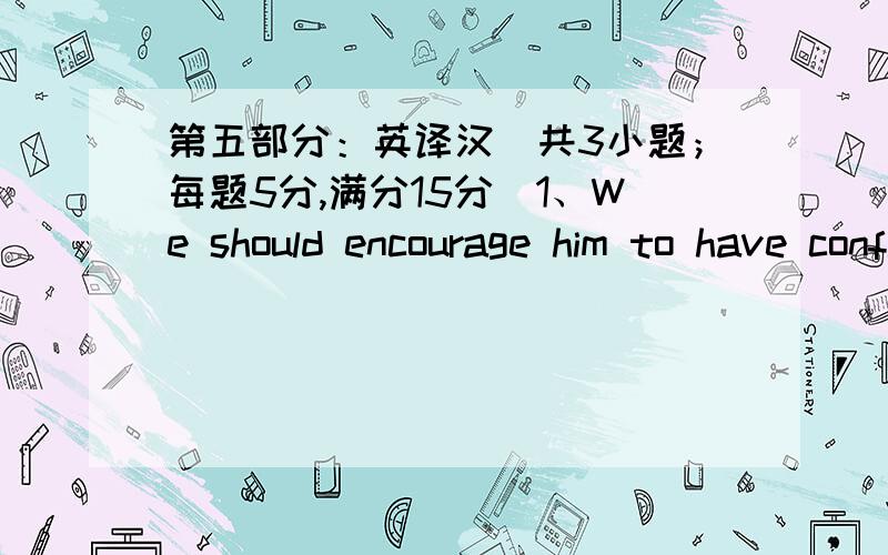 第五部分：英译汉（共3小题；每题5分,满分15分）1、We should encourage him to have confidence in himself.2、He was very happy to hear from his old friend.3、Talking for a long time makes me tired.第六部分：写作（满分15