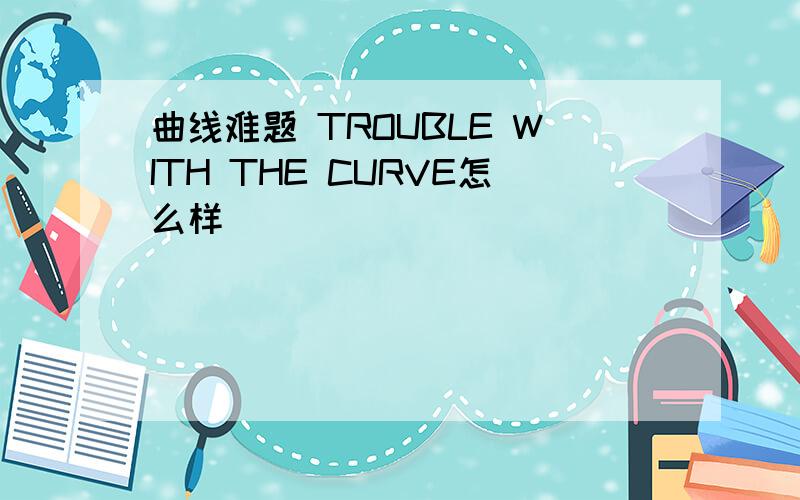 曲线难题 TROUBLE WITH THE CURVE怎么样