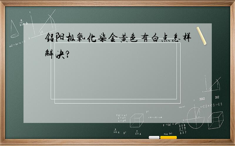 铝阳极氧化柒金黄色有白点怎样解决?