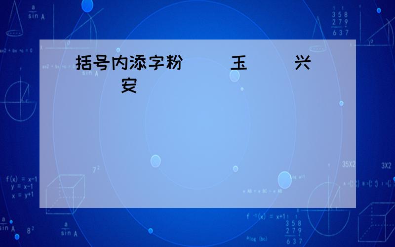 括号内添字粉（ ）玉（ ）兴（ ）安（ ）