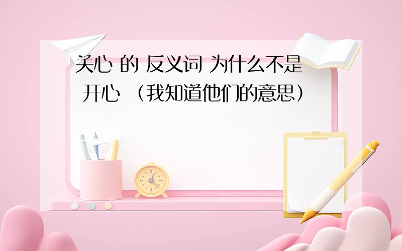 关心 的 反义词 为什么不是 开心 （我知道他们的意思）