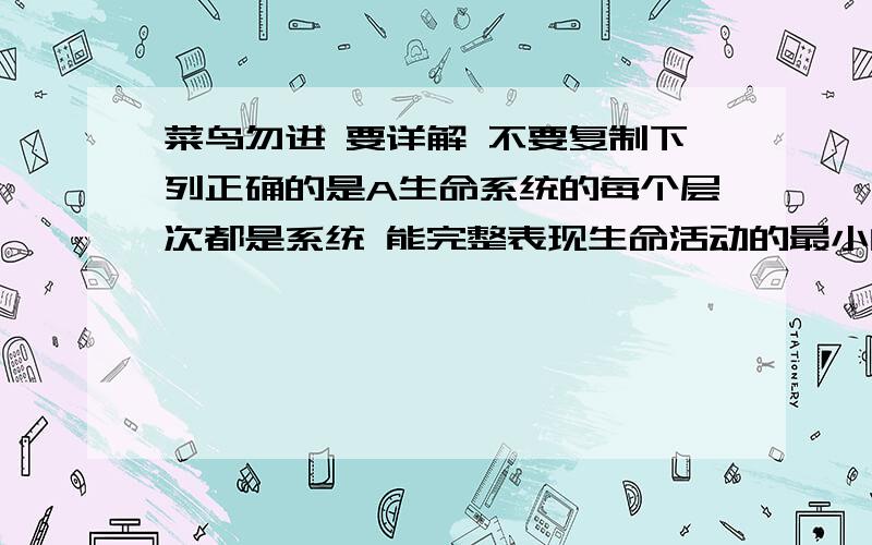 菜鸟勿进 要详解 不要复制下列正确的是A生命系统的每个层次都是系统 能完整表现生命活动的最小的是细胞、B生态系统代表一定的自然区域内相互之间具有直接或间接关系的所有生物C生物