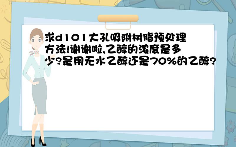 求d101大孔吸附树脂预处理方法!谢谢啦,乙醇的浓度是多少?是用无水乙醇还是70%的乙醇?