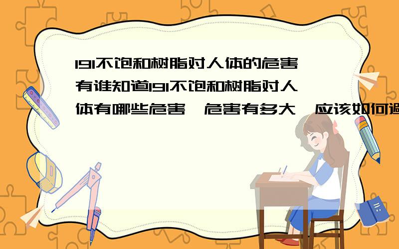 191不饱和树脂对人体的危害有谁知道191不饱和树脂对人体有哪些危害,危害有多大,应该如何避免,麻烦给好心回答一下