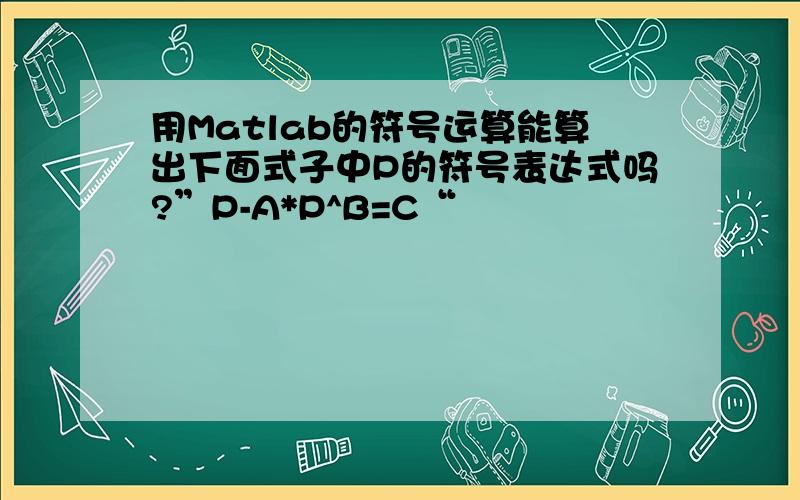 用Matlab的符号运算能算出下面式子中P的符号表达式吗?”P-A*P^B=C“