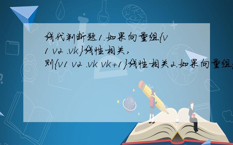 线代判断题1.如果向量组{v1 v2 .vk}线性相关,则{v1 v2 .vk vk+1}线性相关2.如果向量组{v1 v2 .vk}线性无关,则{v1 v2 .vk vk+1}线性无关一是对的,二是错的为什么?vk+1和之前的那些向量有什么关系?