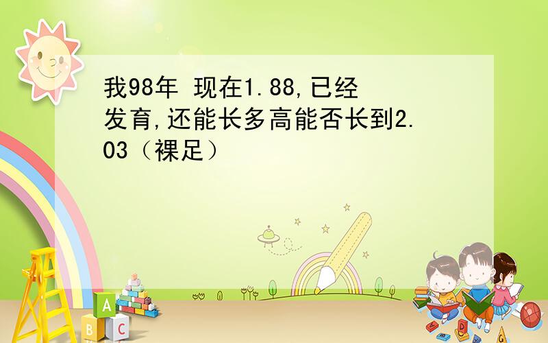 我98年 现在1.88,已经发育,还能长多高能否长到2.03（裸足）