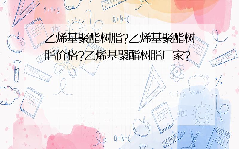 乙烯基聚酯树脂?乙烯基聚酯树脂价格?乙烯基聚酯树脂厂家?