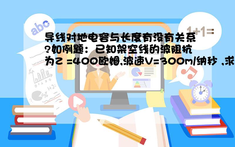 导线对地电容与长度有没有关系?如例题：已知架空线的波阻抗为Z =400欧姆,波速V=300m/纳秒 ,求线路为100km长时的对地电容值.这题是怎么解的.