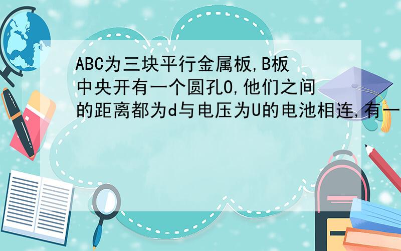 ABC为三块平行金属板,B板中央开有一个圆孔O,他们之间的距离都为d与电压为U的电池相连,有一质量为m,电荷量为q的不计重力正电子,从距离O为s的点P无初速度释放,带电粒子将在板间做往复运动,