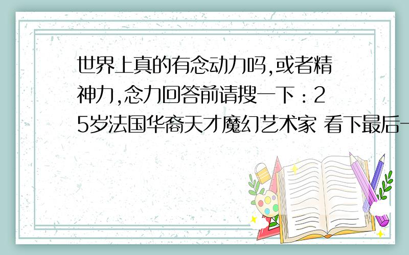 世界上真的有念动力吗,或者精神力,念力回答前请搜一下：25岁法国华裔天才魔幻艺术家 看下最后一个街头近景魔术再解释