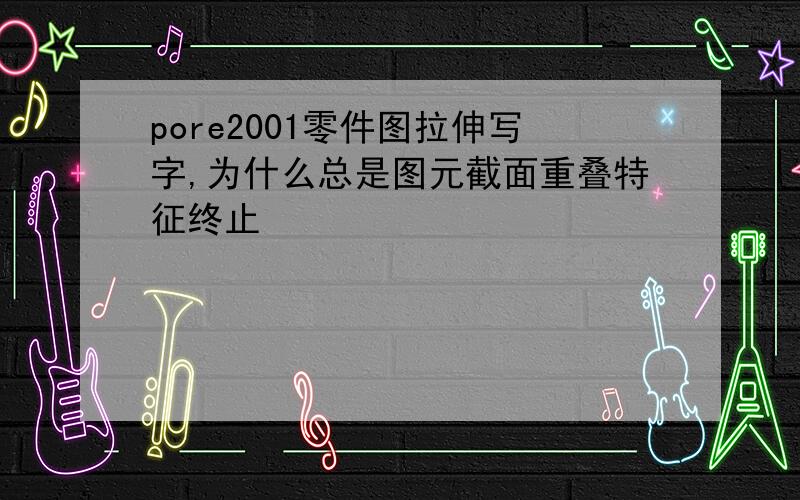 pore2001零件图拉伸写字,为什么总是图元截面重叠特征终止