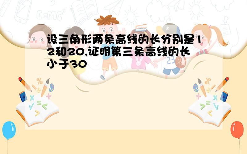 设三角形两条高线的长分别是12和20,证明第三条高线的长小于30