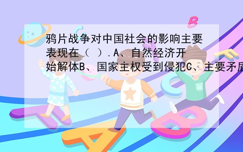 鸦片战争对中国社会的影响主要表现在（ ）.A、自然经济开始解体B、国家主权受到侵犯C、主要矛盾发生变化D、半殖民地半封建社会形成我选ABCD,错了,正确答案是ABC,为什么?中学教科书错了?