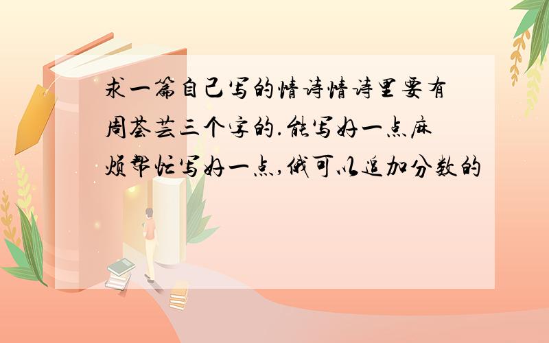 求一篇自己写的情诗情诗里要有周荟芸三个字的.能写好一点麻烦帮忙写好一点,俄可以追加分数的