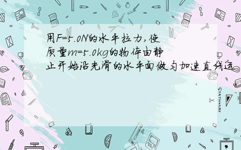 用F=5.0N的水平拉力,使质量m=5.0kg的物体由静止开始沿光滑的水平面做匀加速直线运