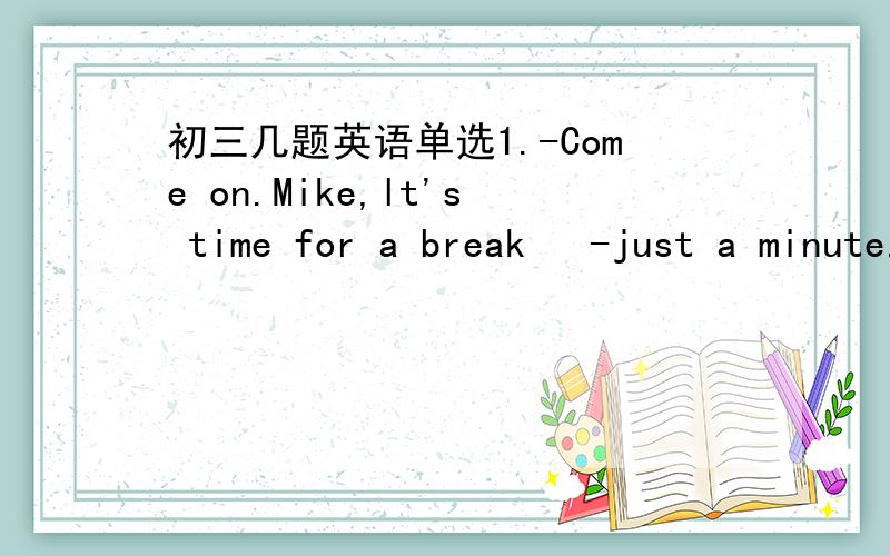 初三几题英语单选1.-Come on.Mike,lt's time for a break   -just a minute.l'm____ the exact word l need    A.looking for B.looking after C.looking like D.looking at2.there are many musicians_____l've loved since l started listening to music.