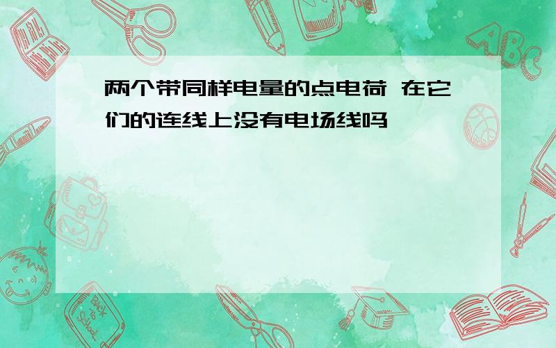 两个带同样电量的点电荷 在它们的连线上没有电场线吗