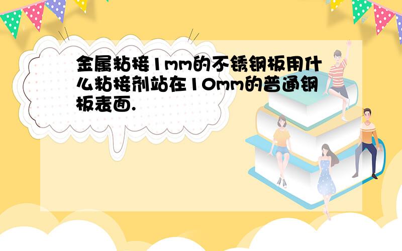 金属粘接1mm的不锈钢板用什么粘接剂站在10mm的普通钢板表面.