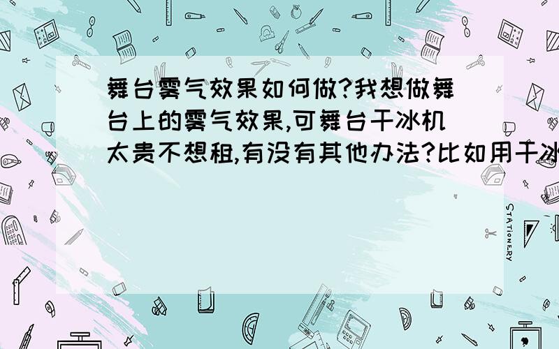 舞台雾气效果如何做?我想做舞台上的雾气效果,可舞台干冰机太贵不想租,有没有其他办法?比如用干冰和热水,加湿器什么的,具体怎么干.