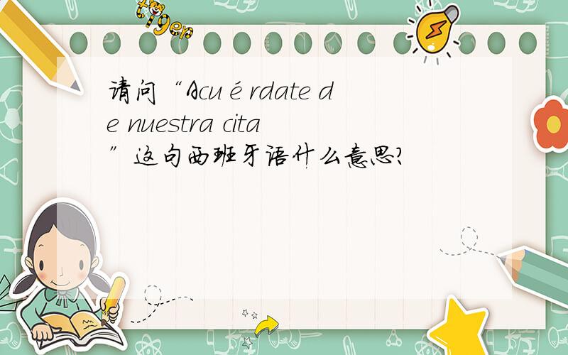 请问“Acuérdate de nuestra cita”这句西班牙语什么意思?