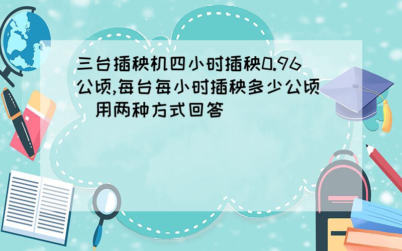 三台插秧机四小时插秧0.96公顷,每台每小时插秧多少公顷（用两种方式回答）