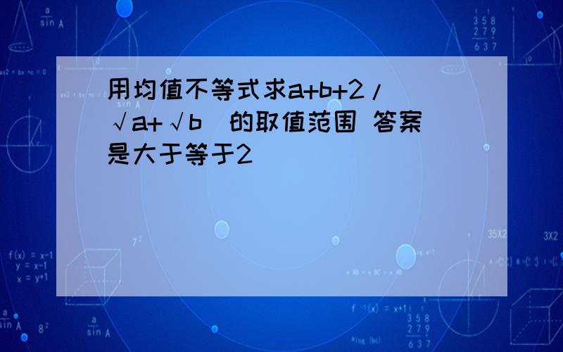 用均值不等式求a+b+2/（√a+√b）的取值范围 答案是大于等于2