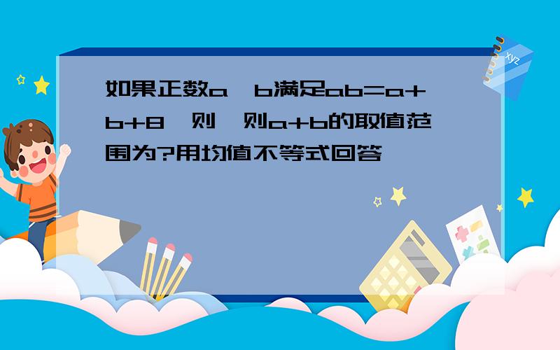 如果正数a,b满足ab=a+b+8,则,则a+b的取值范围为?用均值不等式回答