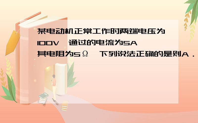 某电动机正常工作时两端电压为100V,通过的电流为5A,其电阻为5Ω,下列说法正确的是则A．电动机的功率为500W B.电动机的功率为125WC.电动机的热功率为125W D.电动机的机械功率为125W