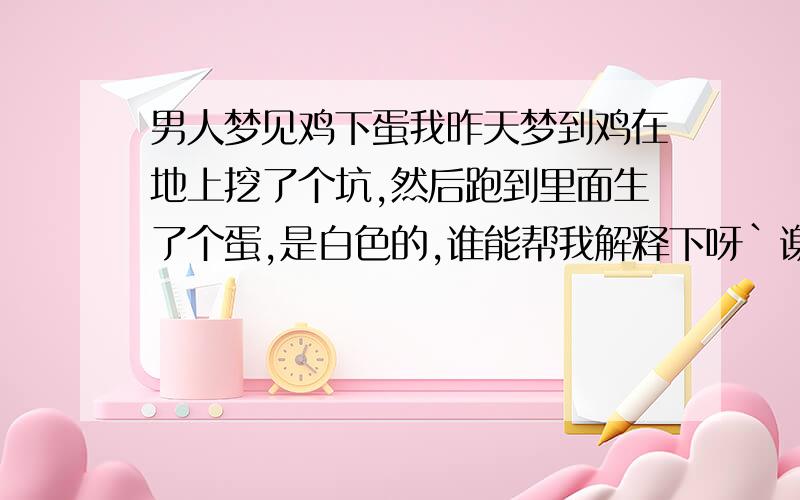 男人梦见鸡下蛋我昨天梦到鸡在地上挖了个坑,然后跑到里面生了个蛋,是白色的,谁能帮我解释下呀`谢谢了~~