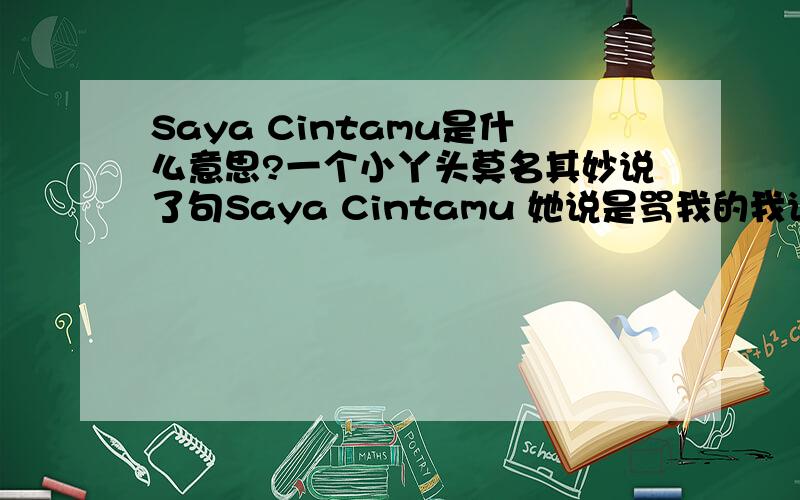 Saya Cintamu是什么意思?一个小丫头莫名其妙说了句Saya Cintamu 她说是骂我的我说看不懂,就算你在夸我吧……