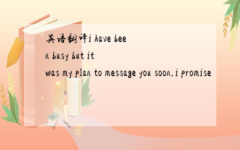 英语翻译i have been busy but it was my plan to message you soon.i promise