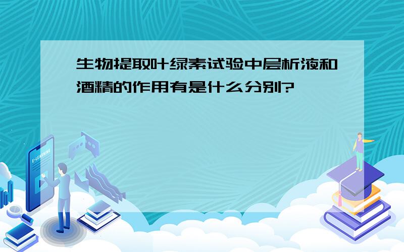 生物提取叶绿素试验中层析液和酒精的作用有是什么分别?