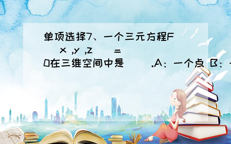 单项选择7、一个三元方程F ( x ,y ,z ) = 0在三维空间中是（ ）.A：一个点 B：一段曲线 C：一个曲面 D：一个立体