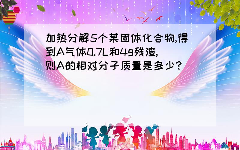 加热分解5个某固体化合物,得到A气体0.7L和4g残渣,则A的相对分子质量是多少?