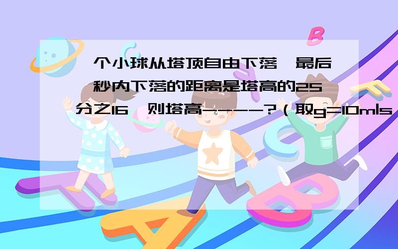 一个小球从塔顶自由下落,最后一秒内下落的距离是塔高的25分之16,则塔高----?（取g=10m|s^2)为什么我算出来T有两个值?知道做法,算不出来.