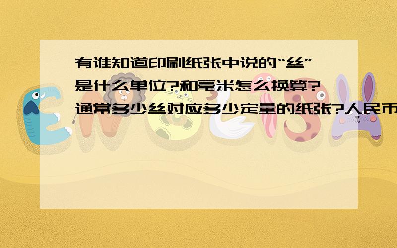 有谁知道印刷纸张中说的“丝”是什么单位?和毫米怎么换算?通常多少丝对应多少定量的纸张?人民币确实是十丝啊,哈哈!