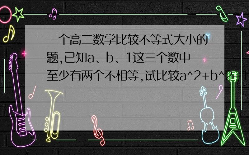 一个高二数学比较不等式大小的题,已知a、b、1这三个数中至少有两个不相等,试比较a^2+b^2+1与ab+a+b的大小.