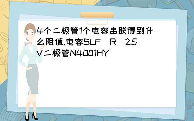 4个二极管1个电容串联得到什么阻值.电容SLF(R)25V二极管N4001HY