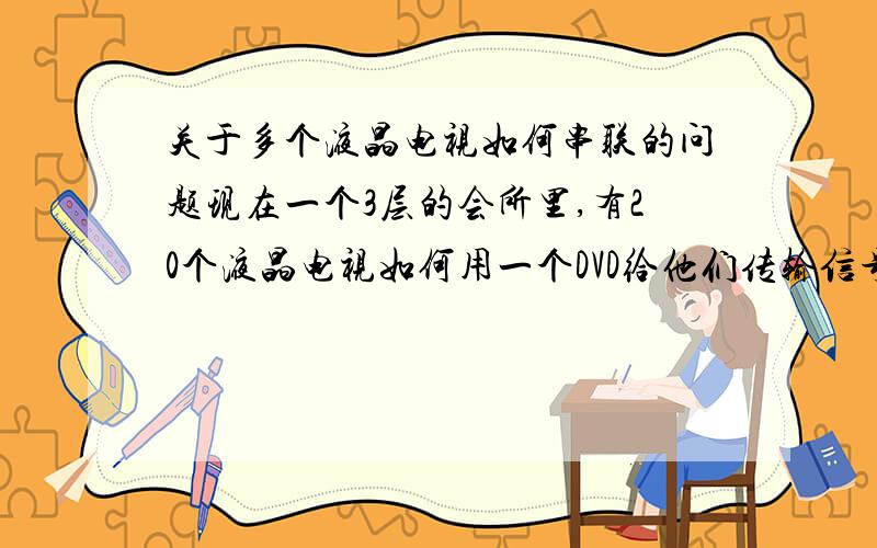 关于多个液晶电视如何串联的问题现在一个3层的会所里,有20个液晶电视如何用一个DVD给他们传输信号.（线如何接,必须并联吗?能不能用一根线串联）