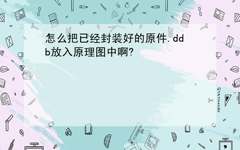 怎么把已经封装好的原件.ddb放入原理图中啊?