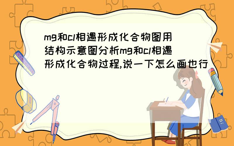 mg和cl相遇形成化合物图用结构示意图分析mg和cl相遇形成化合物过程,说一下怎么画也行